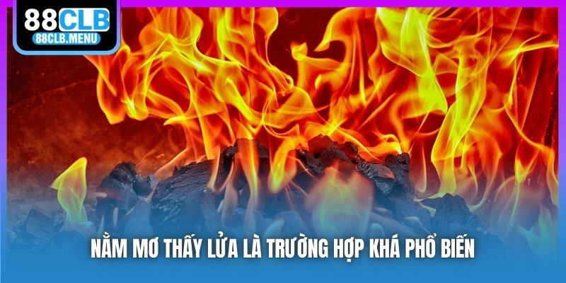 Nằm mơ thấy lửa là trường hợp khá phổ biến