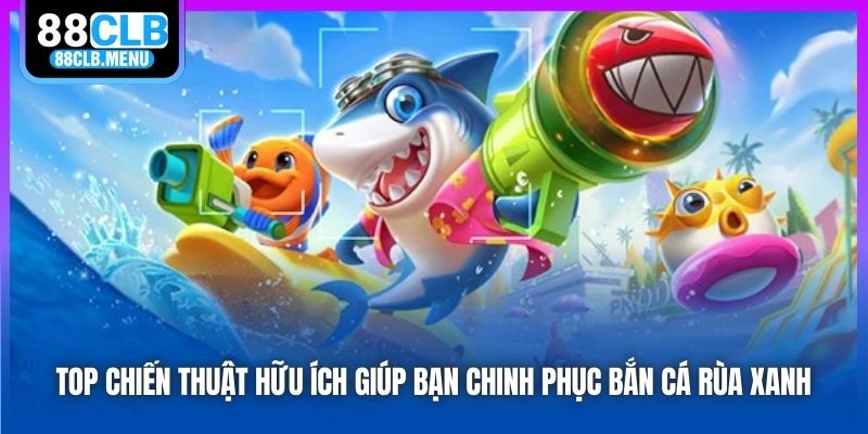 Top chiến thuật hữu ích giúp bạn chinh phục bắn cá rùa xanh