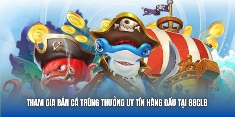 Tham gia bắn cá trúng thưởng uy tín hàng đầu tại 88CLB