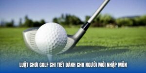 Luật Chơi Golf Chi Tiết Dành Cho Người Mới Nhập Môn