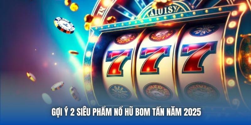 Gợi ý 2 siêu phẩm nổ hũ bom tấn năm 2025