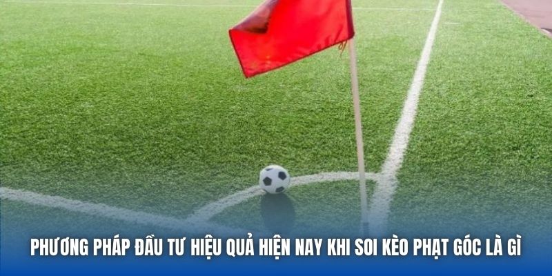 Phương pháp đầu tư hiệu quả hiện nay khi soi kèo phạt góc là gì 