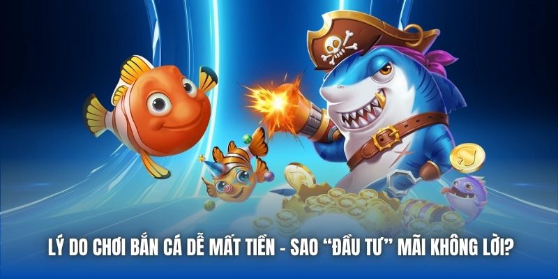 Lý Do Chơi Bắn Cá Dễ Mất Tiền - Sao “Đầu Tư” Mãi Không Lời?